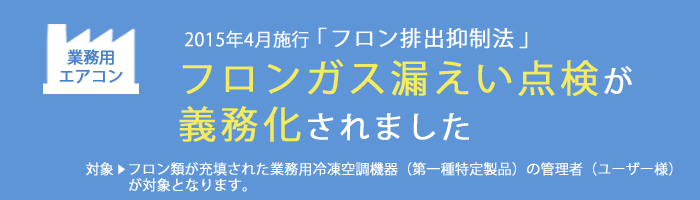 業務用エアコン 2015年4月施行「フロン排出抑制法」により点検が義務化されました